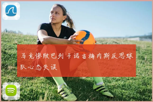 马竞惨败巴列卡诺吉梅内斯反思球队心态失误