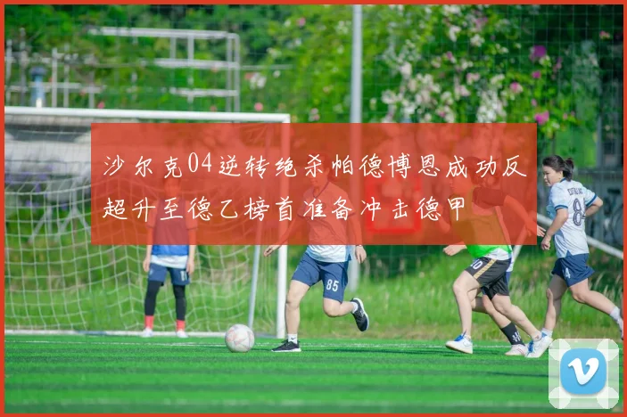 沙尔克04逆转绝杀帕德博恩成功反超升至德乙榜首准备冲击德甲