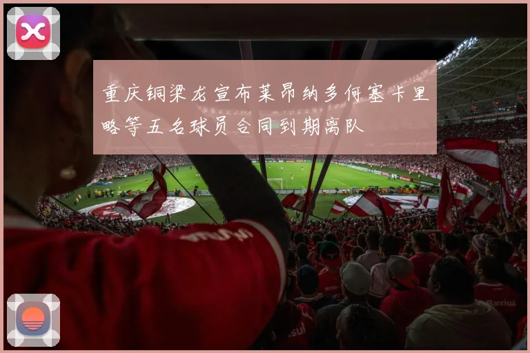 重庆铜梁龙宣布莱昂纳多何塞卡里略等五名球员合同到期离队