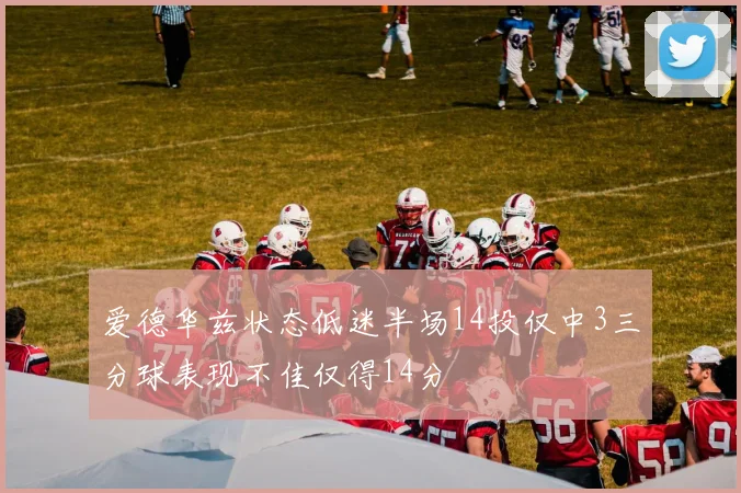 爱德华兹状态低迷半场14投仅中3三分球表现不佳仅得14分