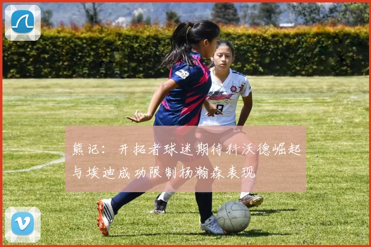 熊记：开拓者球迷期待科沃德崛起与埃迪成功限制杨瀚森表现