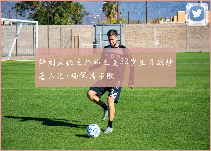 热刺庆祝主帅弗兰克52岁生日战绩喜人近7场保持不败