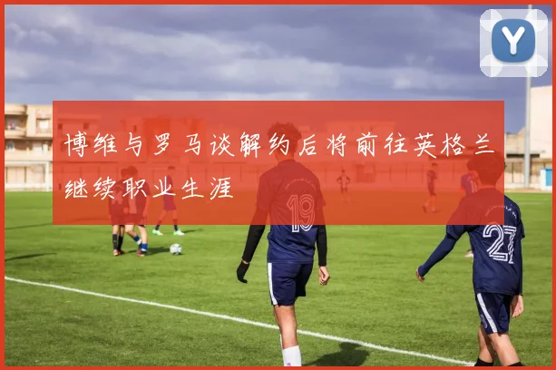 博维与罗马谈解约后将前往英格兰继续职业生涯