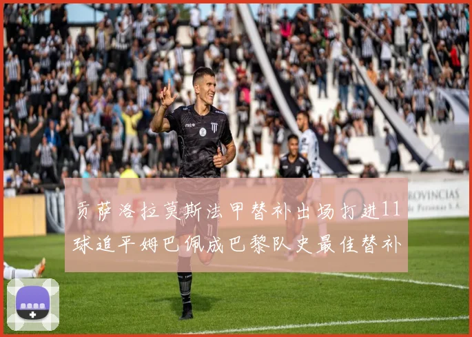 贡萨洛拉莫斯法甲替补出场打进11球追平姆巴佩成巴黎队史最佳替补射手