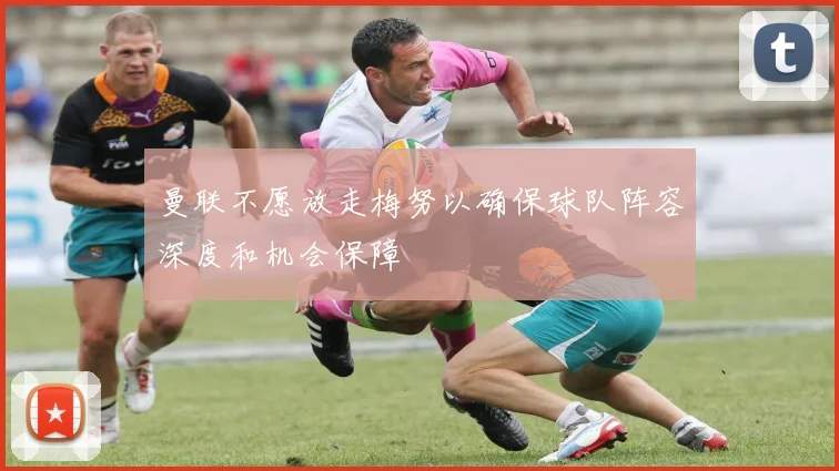 曼联不愿放走梅努以确保球队阵容深度和机会保障