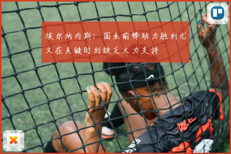 埃尔纳内斯：国米前锋助力胜利尤文在关键时刻缺乏火力支持