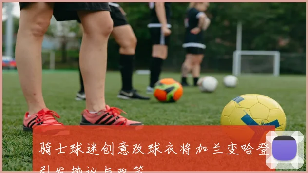 骑士球迷创意改球衣将加兰变哈登引发热议与欢笑