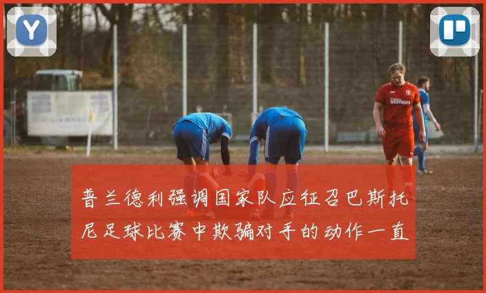普兰德利强调国家队应征召巴斯托尼足球比赛中欺骗对手的动作一直存在