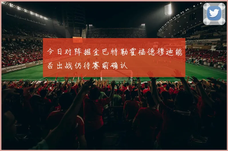 今日对阵掘金巴特勒霍福德穆迪能否出战仍待赛前确认