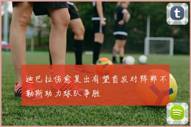 迪巴拉伤愈复出有望首发对阵那不勒斯助力球队争胜