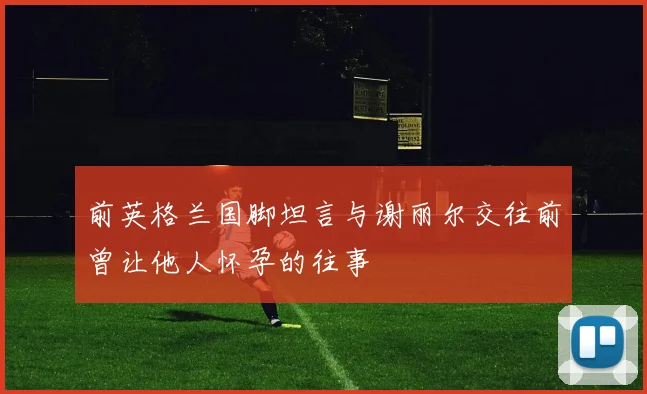 前英格兰国脚坦言与谢丽尔交往前曾让他人怀孕的往事