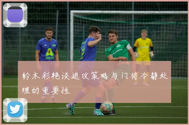 铃木彩艳谈进攻策略与门将冷静处理的重要性