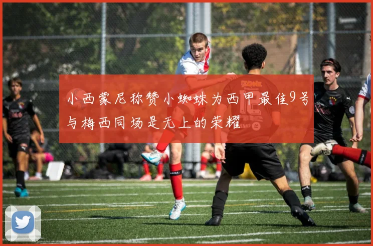 小西蒙尼称赞小蜘蛛为西甲最佳9号与梅西同场是无上的荣耀