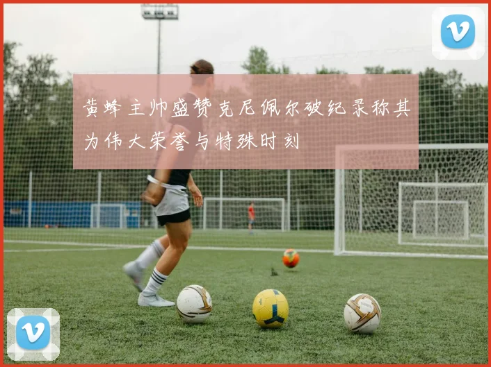 黄蜂主帅盛赞克尼佩尔破纪录称其为伟大荣誉与特殊时刻