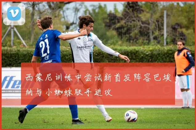 西蒙尼训练中尝试新首发阵容巴埃纳与小蜘蛛联手进攻