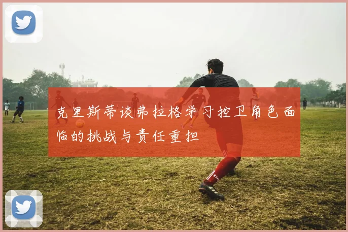 克里斯蒂谈弗拉格学习控卫角色面临的挑战与责任重担