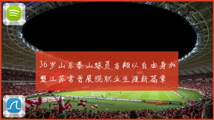 36岁山东泰山球员吉翔以自由身加盟江苏常晋展现职业生涯新篇章