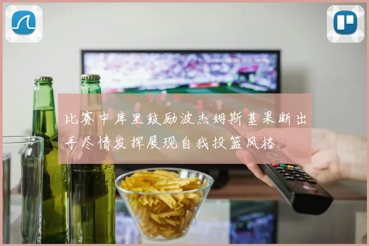 比赛中库里鼓励波杰姆斯基果断出手尽情发挥展现自我投篮风格