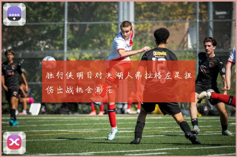 独行侠明日对决湖人弗拉格左足扭伤出战机会渺茫