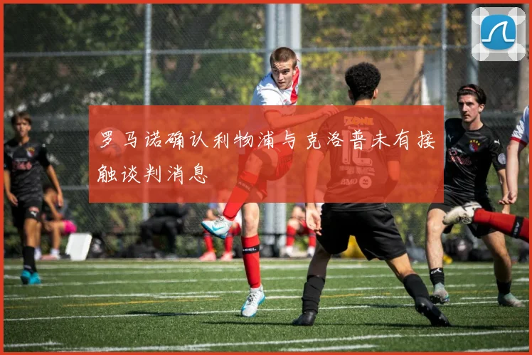 罗马诺确认利物浦与克洛普未有接触谈判消息