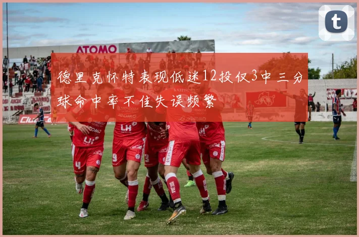 德里克怀特表现低迷12投仅3中三分球命中率不佳失误频繁