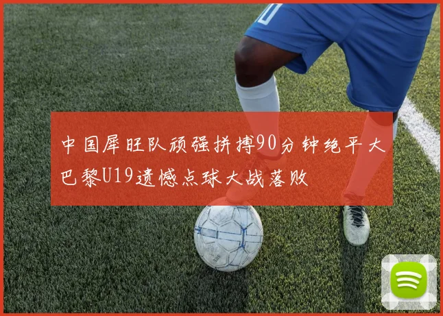 中国犀旺队顽强拼搏90分钟绝平大巴黎U19遗憾点球大战落败