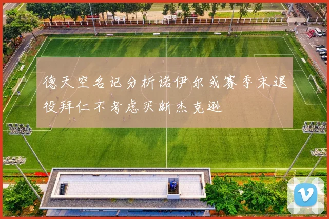 德天空名记分析诺伊尔或赛季末退役拜仁不考虑买断杰克逊