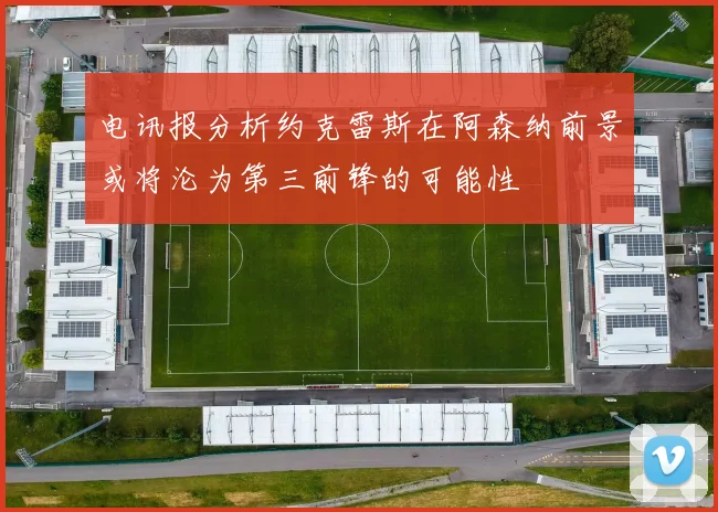 电讯报分析约克雷斯在阿森纳前景或将沦为第三前锋的可能性