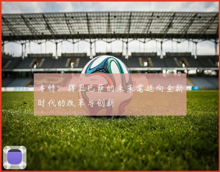 丰特：捍卫巴萨的未来需迈向全新时代的改革与创新