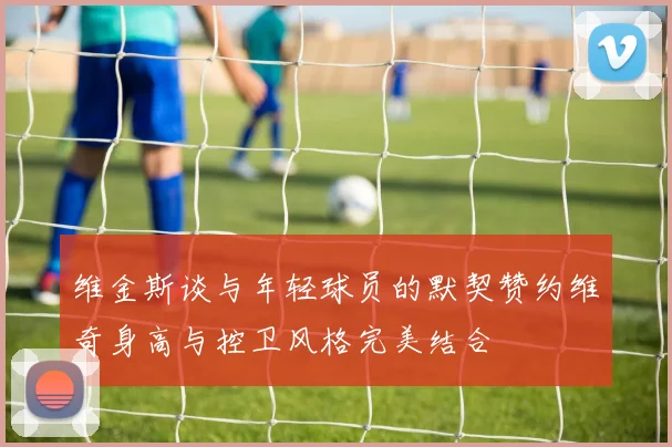 维金斯谈与年轻球员的默契赞约维奇身高与控卫风格完美结合