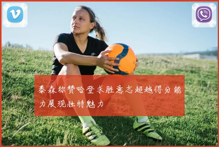 泰森称赞哈登求胜意志超越得分能力展现独特魅力