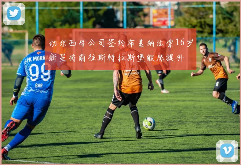 切尔西母公司签约布基纳法索16岁新星将前往斯特拉斯堡锻炼提升