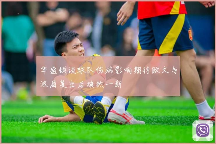 华盛顿谈球队伤病影响期待欧文与浓眉复出后焕然一新