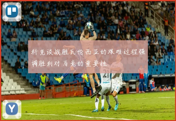 科克谈战胜瓦伦西亚的艰难过程强调胜利对马竞的重要性