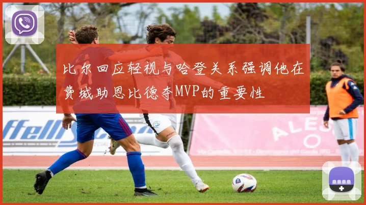 比尔回应轻视与哈登关系强调他在费城助恩比德夺MVP的重要性