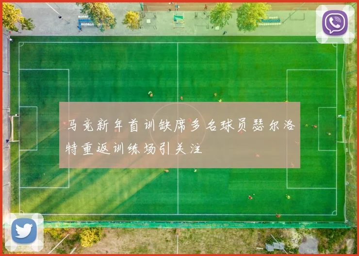 马竞新年首训缺席多名球员瑟尔洛特重返训练场引关注