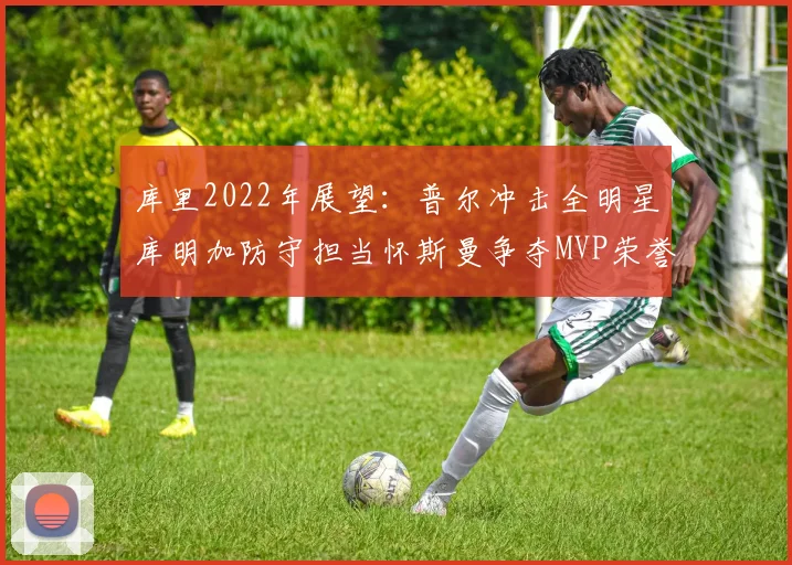 库里2022年展望：普尔冲击全明星库明加防守担当怀斯曼争夺MVP荣誉