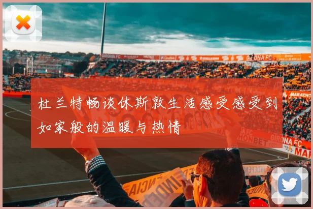 杜兰特畅谈休斯敦生活感受感受到如家般的温暖与热情