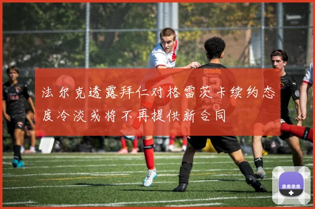 法尔克透露拜仁对格雷茨卡续约态度冷淡或将不再提供新合同