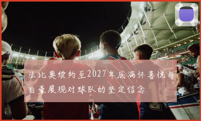 法比奥续约至2027年底满怀喜悦与自豪展现对球队的坚定信念